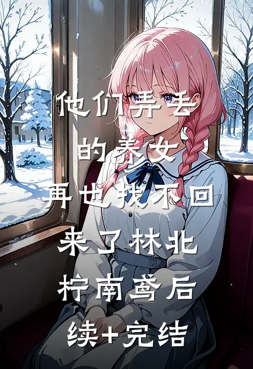 他们弄丢的养女，再也找不回来了林北柠南鸢后续+完结