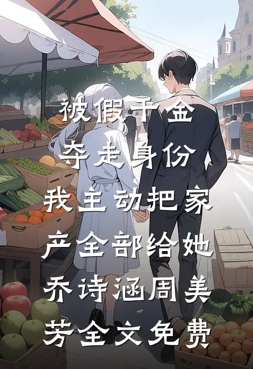 被假千金夺走身份，我主动把家产全部给她乔诗涵周美芳全文免费