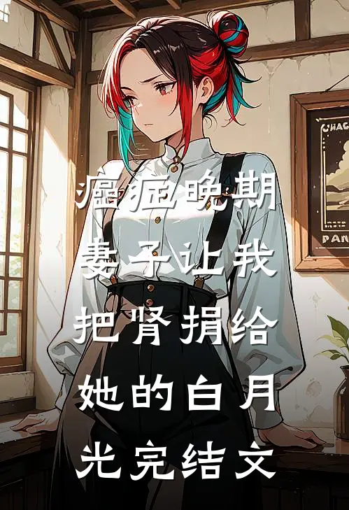 癌症晚期，妻子让我把肾捐给她的白月光完结文