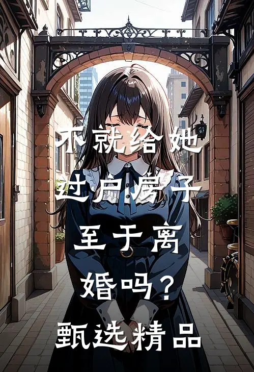不就给她过户房子，至于离婚吗？甄选精品