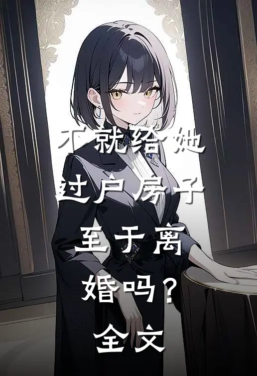 不就给她过户房子，至于离婚吗？全文