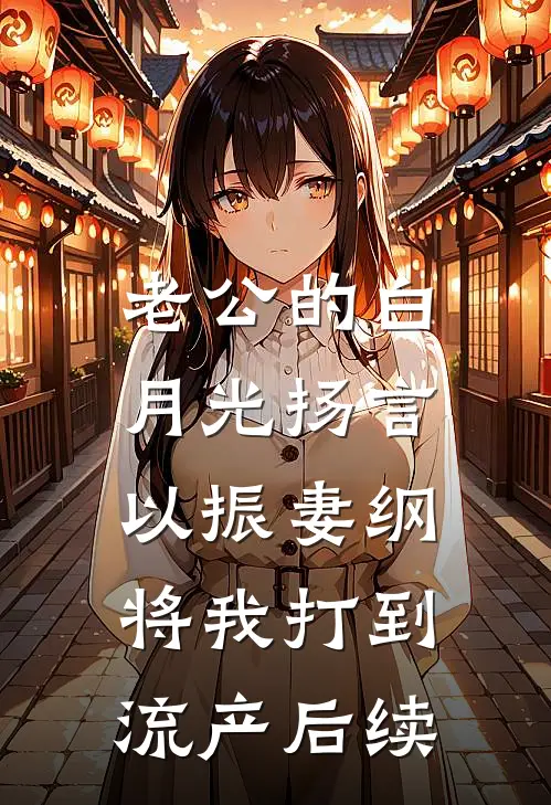 老公的白月光扬言以振妻纲，将我打到流产后续