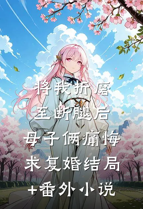 将我折磨至断腿后，母子俩痛悔求复婚结局+番外小说