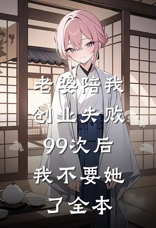 老婆陪我创业失败99次后，我不要她了全本