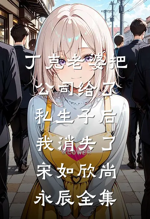 丁克老婆把公司给了私生子后，我消失了宋如欣尚永辰全集