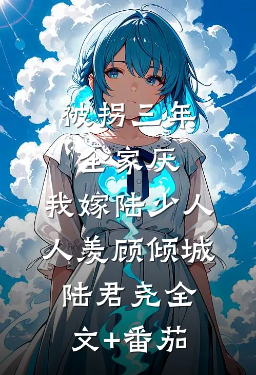 被拐三年全家厌，我嫁陆少人人羡顾倾城陆君尧全文+番茄