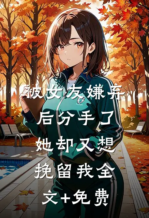 被女友嫌弃后分手了，她却又想挽留我全文+免费