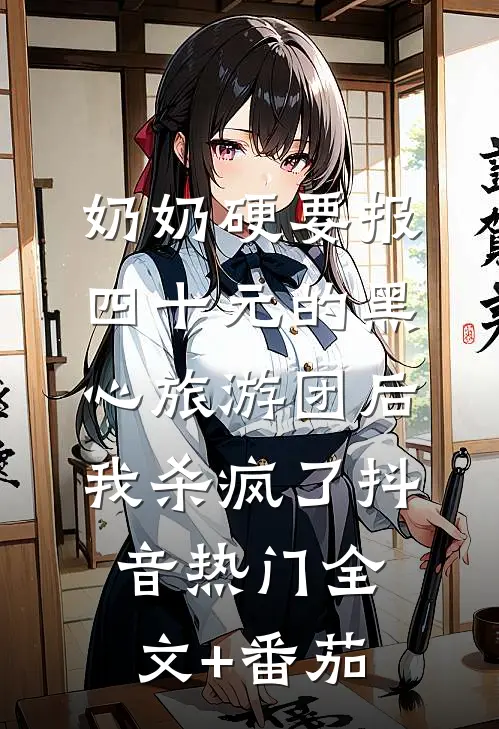 奶奶硬要报四十元的黑心旅游团后，我杀疯了抖音热门全文+番茄