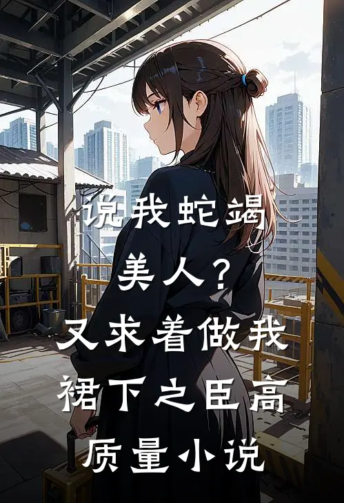 说我蛇竭美人？又求着做我裙下之臣高质量小说