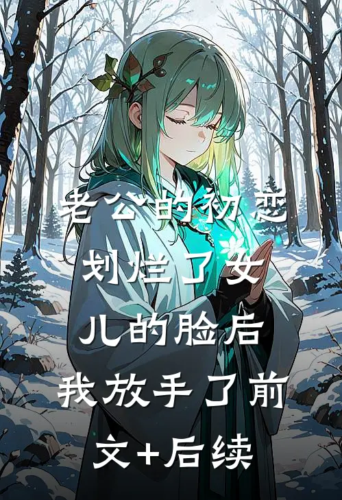 老公的初恋划烂了女儿的脸后，我放手了前文+后续