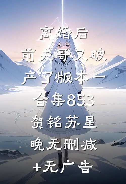离婚后，前夫哥又破产了 版本一合集853贺铭苏星晚无删减+无广告