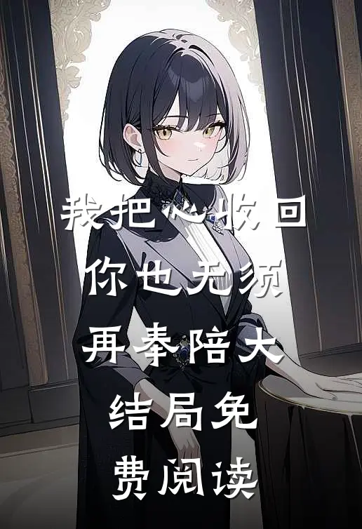 我把心收回，你也无须再奉陪大结局免费阅读