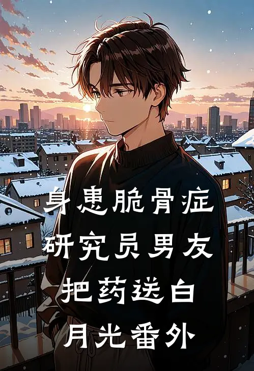 身患脆骨症，研究员男友把药送白月光 番外