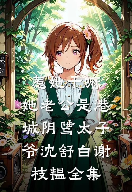 惹她干嘛，她老公是港城阴骘太子爷沈舒白谢枝韫 全集