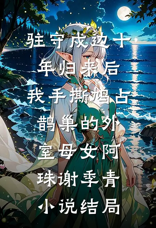驻守戍边十年归来后，我手撕鸠占鹊巢的外室母女阿珠谢季青小说结局