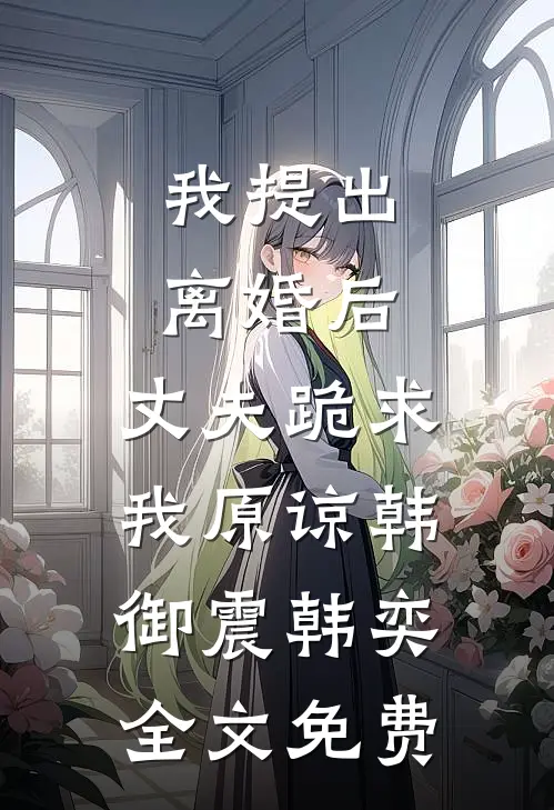 我提出离婚后，丈夫跪求我原谅韩御震韩奕全文免费