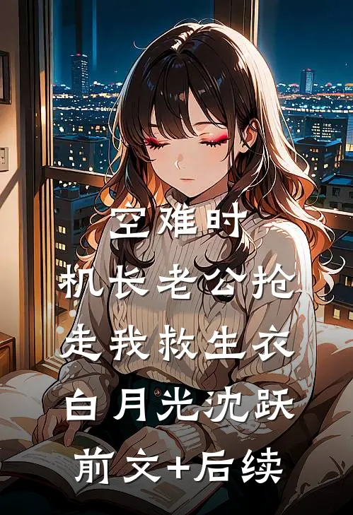 空难时，机长老公抢走我救生衣白月光沈跃前文+后续