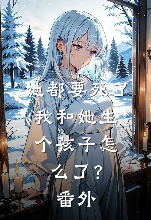 她都要死了，我和她生个孩子怎么了？ 番外