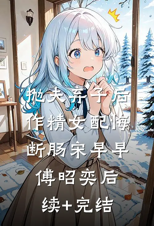 抛夫弃子后，作精女配悔断肠宋早早傅昭奕后续+完结
