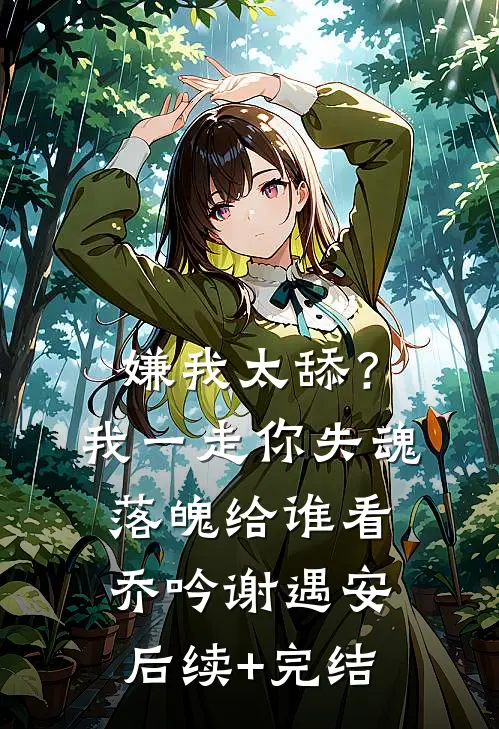 嫌我太舔？我一走你失魂落魄给谁看乔吟谢遇安后续+完结