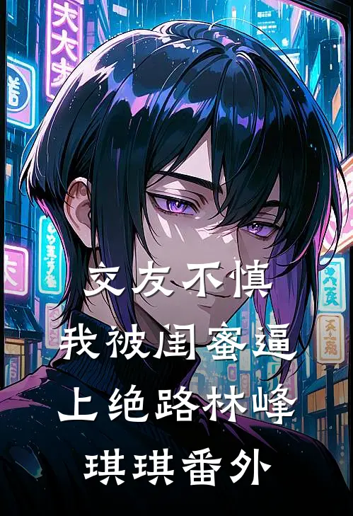 交友不慎，我被闺蜜逼上绝路林峰琪琪 番外