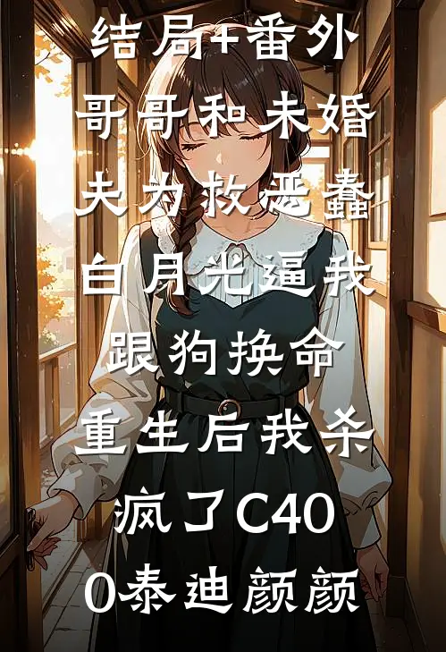 结局+番外哥哥和未婚夫为救恶蠢白月光逼我跟狗换命，重生后我杀疯了C400泰迪颜颜