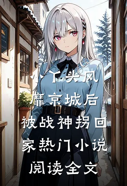 小丫头风靡京城后，被战神拐回家热门小说阅读全文