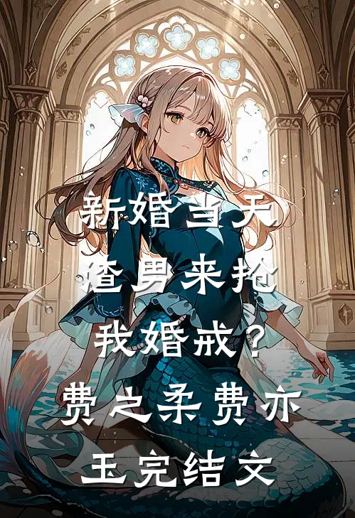 新婚当天，渣男来抢我婚戒？费之柔费亦玉完结文