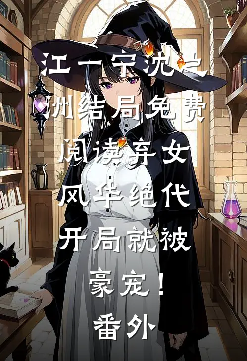 江一宁沈之洲结局免费阅读弃女风华绝代，开局就被豪宠！番外