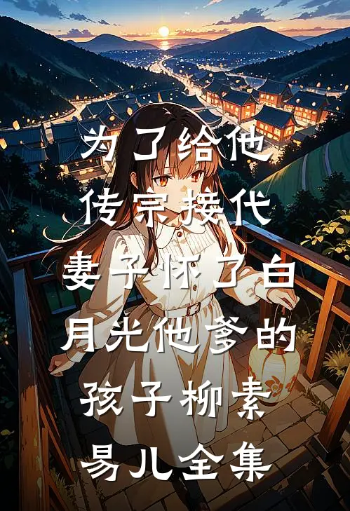 为了给他传宗接代，妻子怀了白月光他爹的孩子柳素易儿 全集