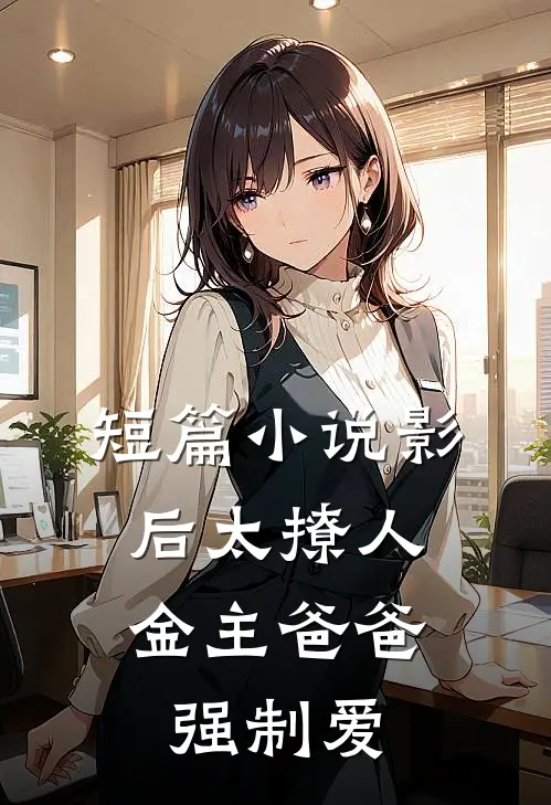 短篇小说影后太撩人，金主爸爸强制爱