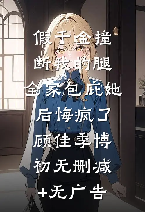 假千金撞断我的腿，全家包庇她后悔疯了顾佳季博初无删减+无广告