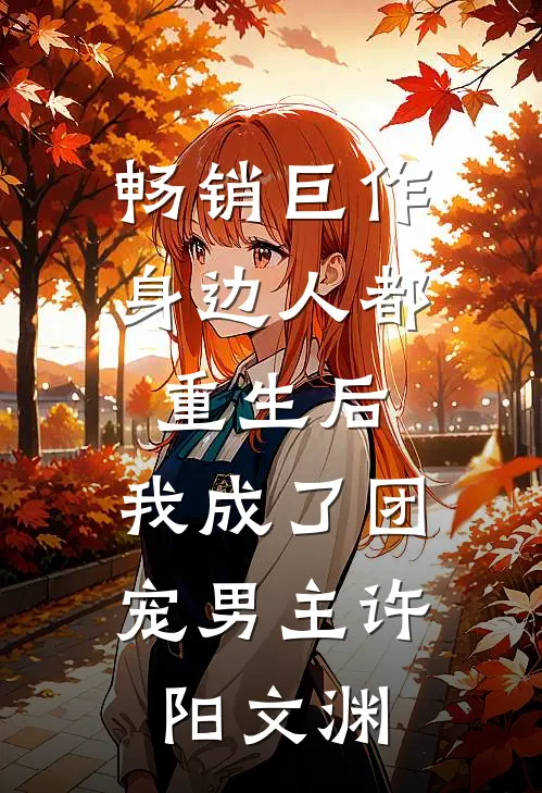 畅销巨作身边人都重生后,我成了团宠男主许阳文渊