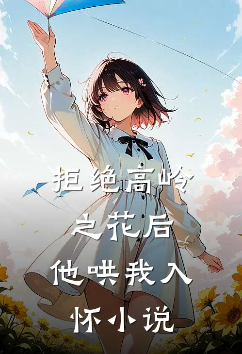 拒绝高岭之花后，他哄我入怀小说