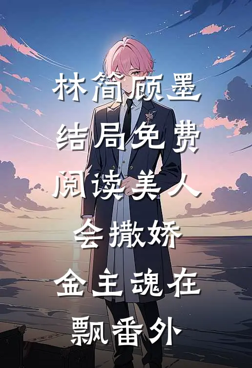 林简顾墨结局免费阅读美人会撒娇，金主魂在飘番外