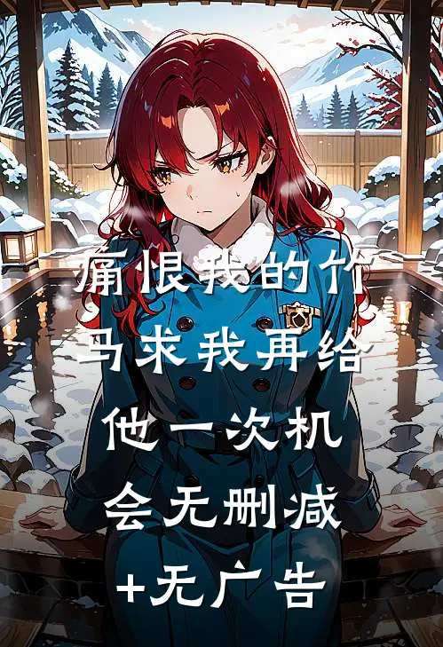 痛恨我的竹马求我再给他一次机会无删减+无广告