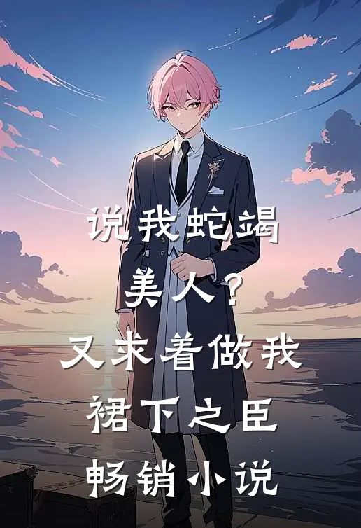 说我蛇竭美人？又求着做我裙下之臣畅销小说