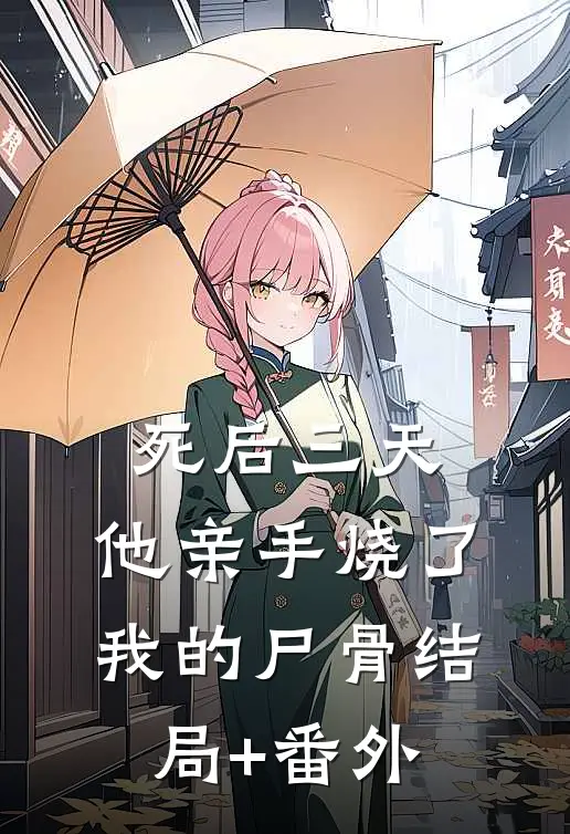 死后三天，他亲手烧了我的尸骨结局+番外