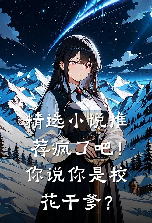 精选小说推荐疯了吧！你说你是校花干爹？