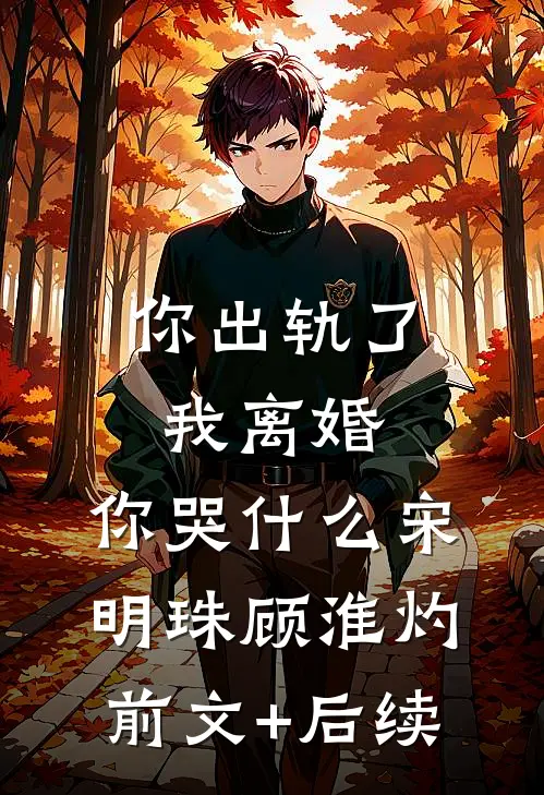 你出轨了，我离婚，你哭什么宋明珠顾淮灼前文+后续