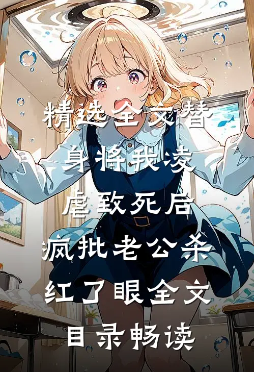 精选全文替身将我凌虐致死后，疯批老公杀红了眼全文目录畅读