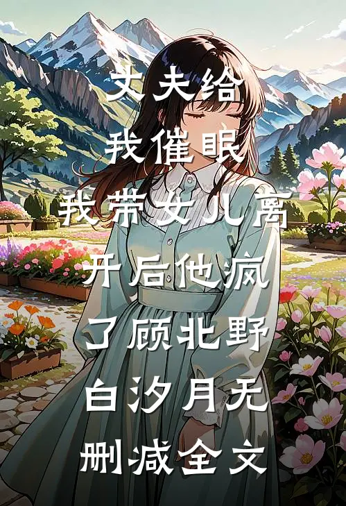 丈夫给我催眠，我带女儿离开后他疯了顾北野白汐月无删减全文