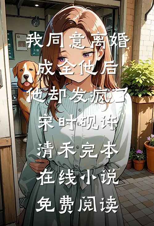 我同意离婚成全他后，他却发疯了宋时砚许清禾完本在线小说免费阅读