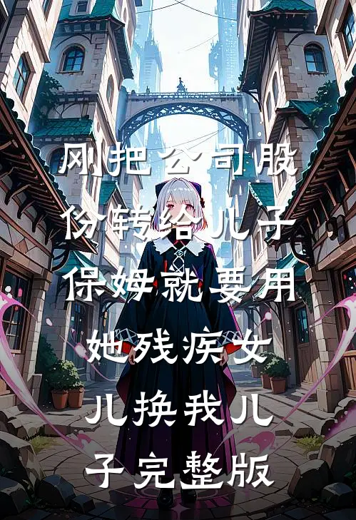 刚把公司股份转给儿子，保姆就要用她残疾女儿换我儿子完整版