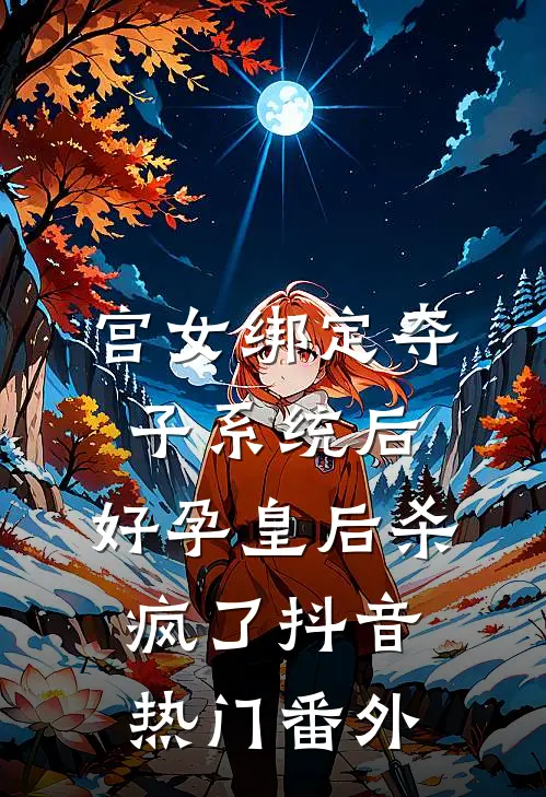 宫女绑定夺子系统后，好孕皇后杀疯了抖音热门 番外