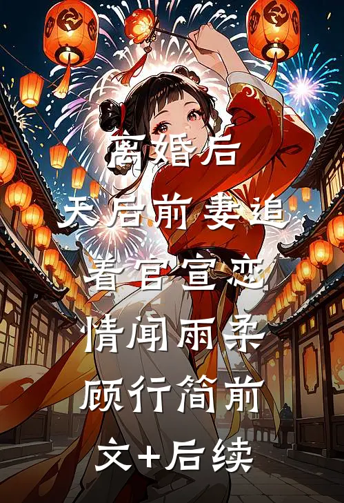 离婚后，天后前妻追着官宣恋情闻雨柔顾行简前文+后续