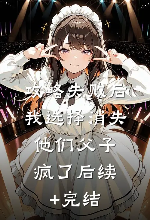 攻略失败后我选择消失，他们父子疯了后续+完结