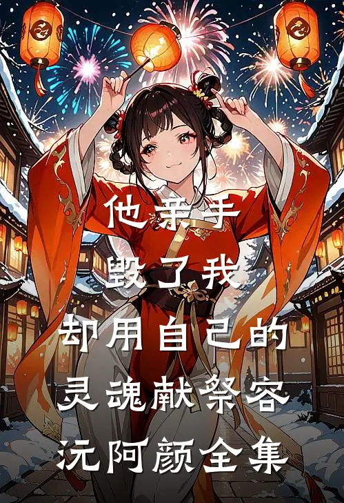 他亲手毁了我，却用自己的灵魂献祭容沅阿颜 全集