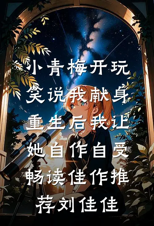 小青梅开玩笑说我献身，重生后我让她自作自受畅读佳作推荐刘佳佳