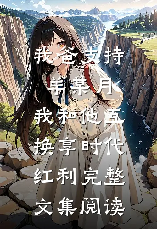 我爸支持羊某月，我和他互换享时代红利完整文集阅读